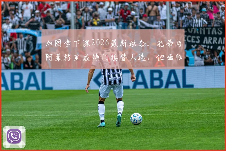 加图索下课2026最新动态：孔蒂与阿莱格里成热门接替人选，但面临合同障碍深度分析