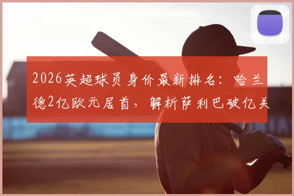 2026英超球员身价最新排名：哈兰德2亿欧元居首，解析萨利巴破亿关键因素