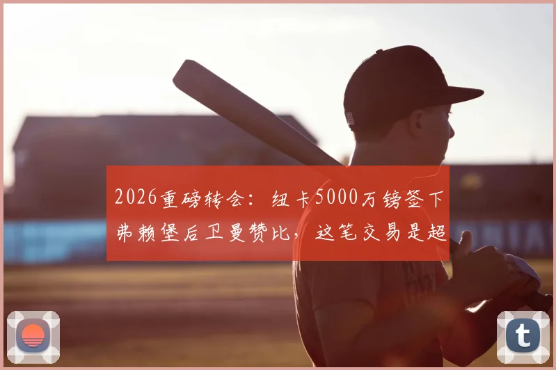 2026重磅转会：纽卡5000万镑签下弗赖堡后卫曼赞比，这笔交易是超值还是豪赌？深度分析球员技术特点与英超前景