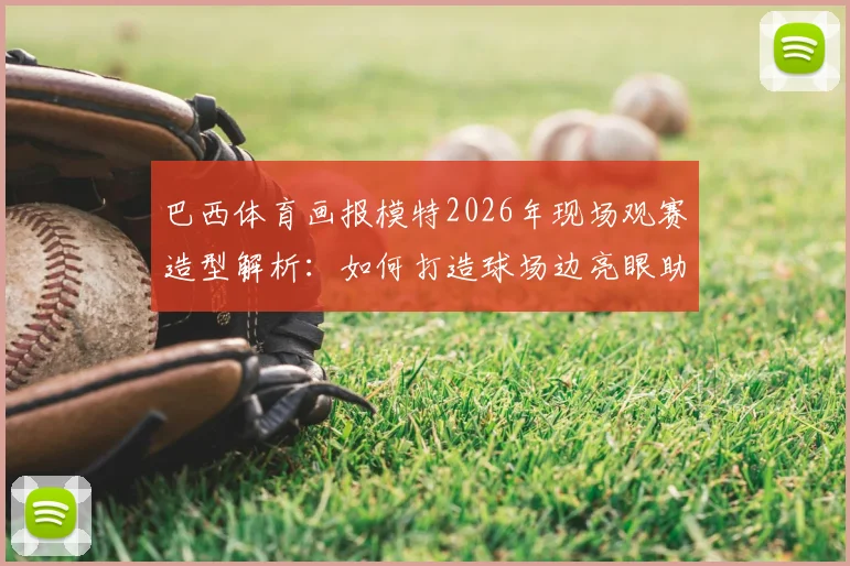 巴西体育画报模特2026年现场观赛造型解析：如何打造球场边亮眼助威穿搭指南