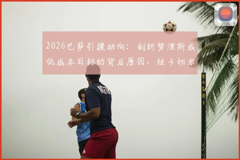 2026巴萨引援动向：剖析努涅斯成低成本目标的背后原因，纽卡切尔西竞争局势全解析