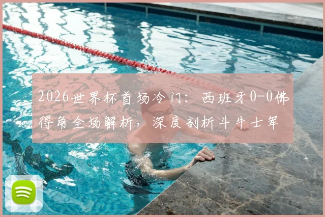 2026世界杯首场冷门:西班牙0-0佛得角全场解析,深度剖析斗牛士军团为何爆冷战平及佛得角足球实力背景