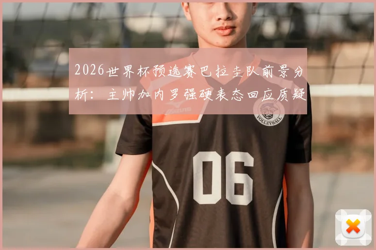 2026世界杯预选赛巴拉圭队前景分析：主帅加内罗强硬表态回应质疑，深度解读球队现状与出线机会