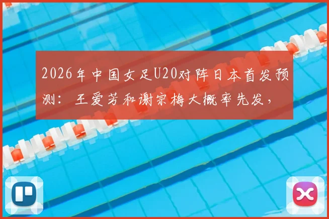 2026年中国女足U20对阵日本首发预测:王爱芳和谢宗梅大概率先发,附最新球员数据分析