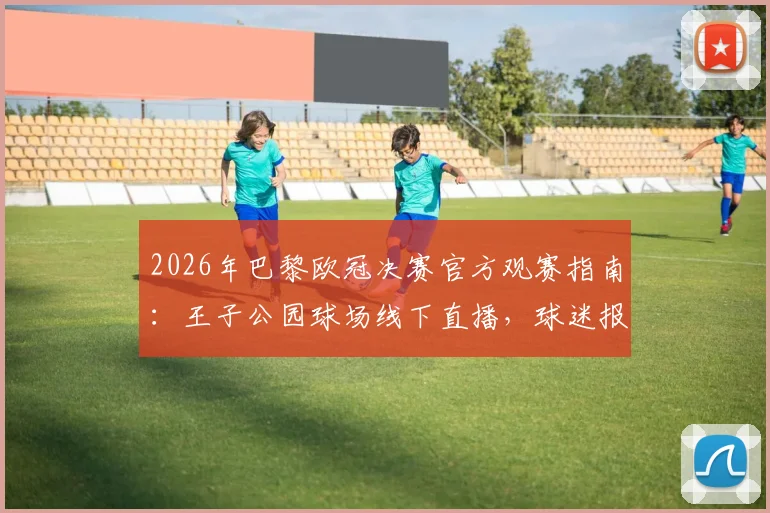2026年巴黎欧冠决赛官方观赛指南：王子公园球场线下直播，球迷报名通道全解析