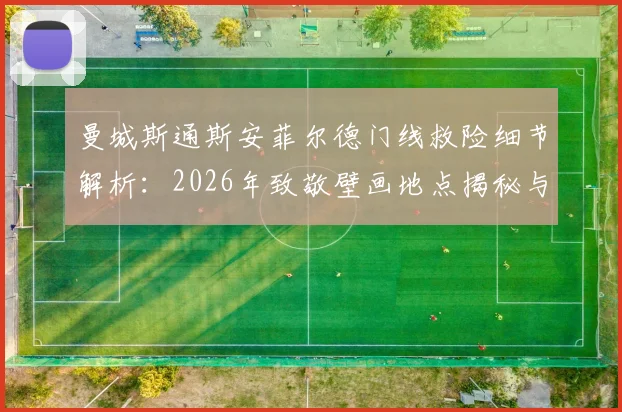 曼城斯通斯安菲尔德门线救险细节解析:2026年致敬壁画地点揭秘与背后意义