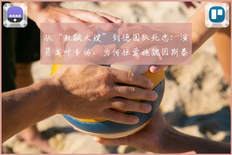 从“狂飙大嫂”到德国队死忠：演员高叶专访，为何独爱施魏因斯泰格的战斗精神？