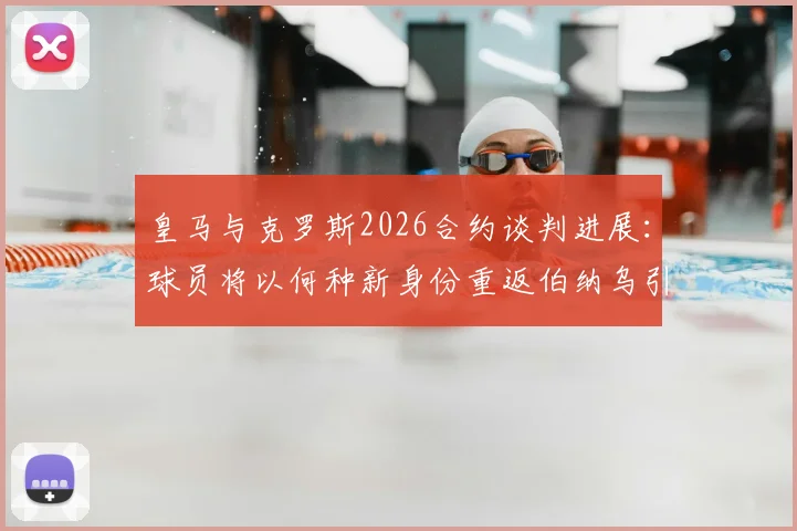 皇马与克罗斯2026合约谈判进展:球员将以何种新身份重返伯纳乌引猜测,回归细节全解析