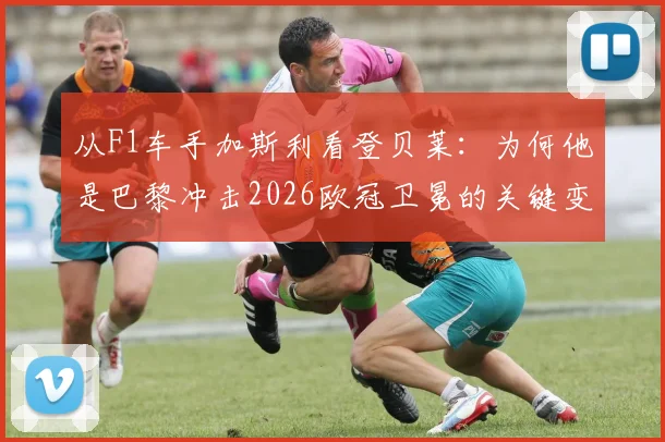 从F1车手加斯利看登贝莱:为何他是巴黎冲击2026欧冠卫冕的关键变量?
